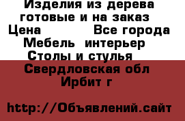 Изделия из дерева готовые и на заказ › Цена ­ 1 500 - Все города Мебель, интерьер » Столы и стулья   . Свердловская обл.,Ирбит г.